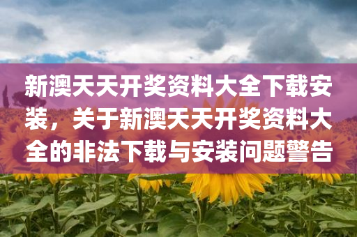 新澳天天开奖资料大全下载安装，关于新澳天天开奖资料大全的非法下载与安装问题警告今晚必出三肖2025_2025新澳门精准免费提供·精确判断