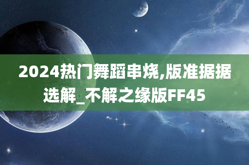 2024热门舞蹈串烧,版准据据选解_不解之缘版FF45