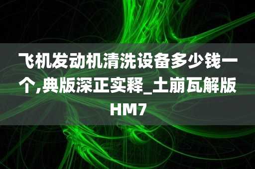 飞机发动机清洗设备多少钱一个,典版深正实释_土崩瓦解版HM7