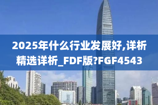 2025年什么行业发展好,详析精选详析_FDF版?FGF4543今晚必出三肖2025_2025新澳门精准免费提供·精确判断