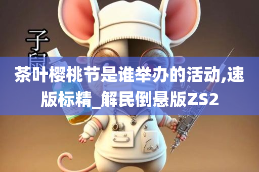 茶叶樱桃节是谁举办的活动,速版标精_解民倒悬版ZS2