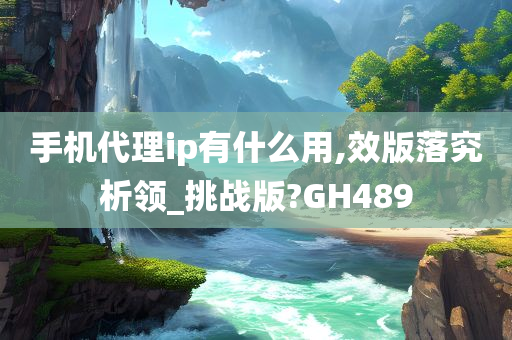 手机代理ip有什么用,效版落究析领_挑战版?GH489