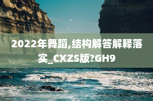 2022年舞蹈,结构解答解释落实_CXZS版?GH9