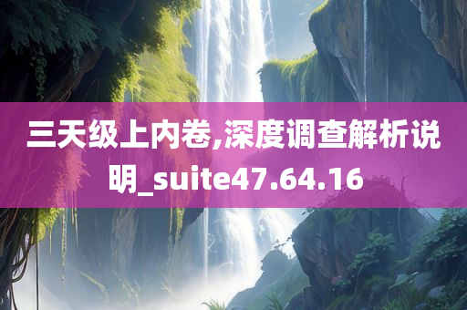 三天级上内卷,深度调查解析说明_suite47.64.16