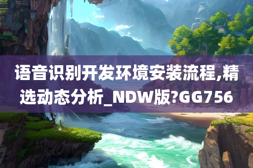 语音识别开发环境安装流程,精选动态分析_NDW版?GG756
