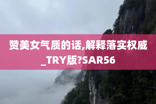 赞美女气质的话,解释落实权威_TRY版?SAR56