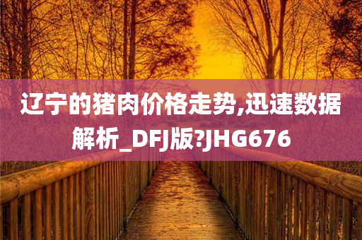 辽宁的猪肉价格走势,迅速数据解析_DFJ版?JHG676