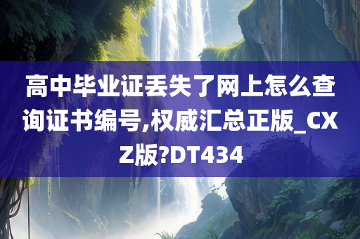 高中毕业证丢失了网上怎么查询证书编号,权威汇总正版_CXZ版?DT434