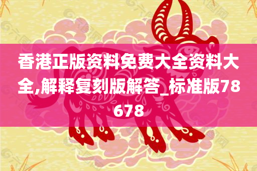 香港正版资料免费大全资料大全,解释复刻版解答_标准版78678