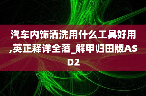 汽车内饰清洗用什么工具好用,英正释详全落_解甲归田版ASD2