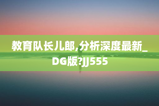 教育队长儿郎,分析深度最新_DG版?JJ555
