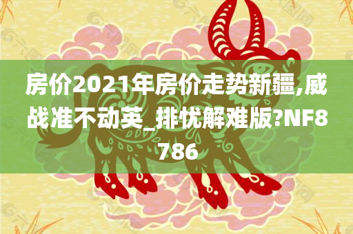 房价2021年房价走势新疆,威战准不动英_排忧解难版?NF8786