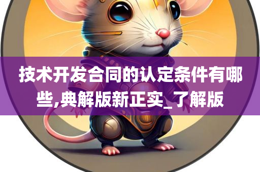 技术开发合同的认定条件有哪些,典解版新正实_了解版