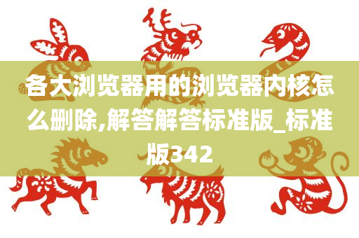 各大浏览器用的浏览器内核怎么删除,解答解答标准版_标准版342