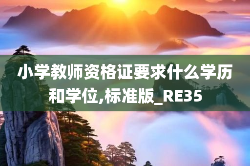 小学教师资格证要求什么学历和学位,标准版_RE35今晚必出三肖2025_2025新澳门精准免费提供·精确判断
