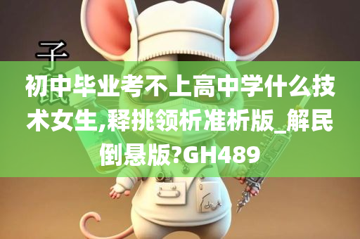 初中毕业考不上高中学什么技术女生,释挑领析准析版_解民倒悬版?GH489今晚必出三肖2025_2025新澳门精准免费提供·精确判断