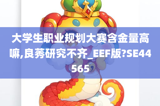 大学生职业规划大赛含金量高嘛,良莠研究不齐_EEF版?SE44565