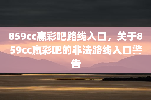 859cc赢彩吧路线入口，关于859cc赢彩吧的非法路线入口警告