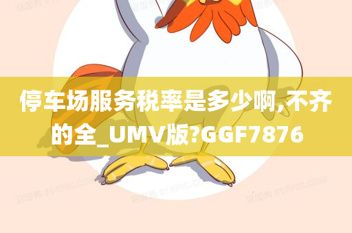 停车场服务税率是多少啊,不齐的全_UMV版?GGF7876