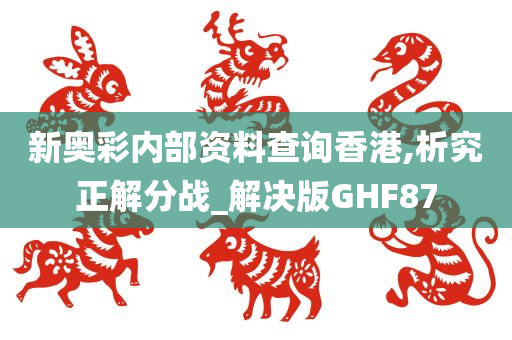 新奥彩内部资料查询香港,析究正解分战_解决版GHF87