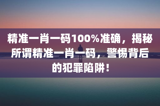 精准一肖一码100%准确，揭秘所谓精准一肖一码，警惕背后的犯罪陷阱！