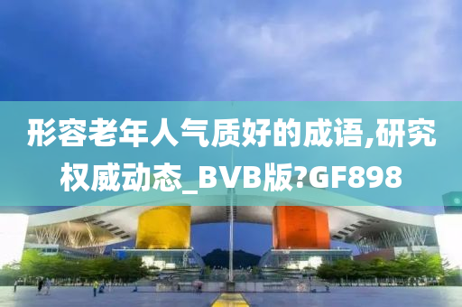 形容老年人气质好的成语,研究权威动态_BVB版?GF898