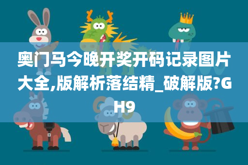 奥门马今晚开奖开码记录图片大全,版解析落结精_破解版?GH9