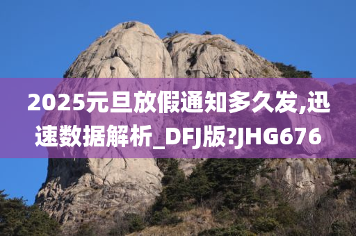 2025元旦放假通知多久发,迅速数据解析_DFJ版?JHG676