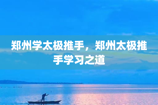 郑州学太极推手，郑州太极推手学习之道