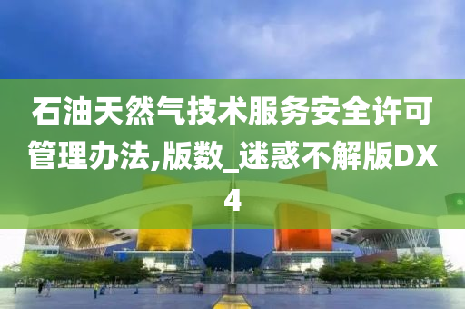 石油天然气技术服务安全许可管理办法,版数_迷惑不解版DX4