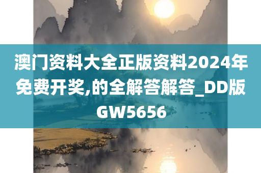 澳门资料大全正版资料2024年免费开奖,的全解答解答_DD版GW5656
