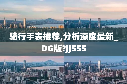 骑行手表推荐,分析深度最新_DG版?JJ555
