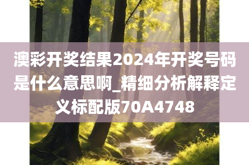 澳彩开奖结果2024年开奖号码是什么意思啊_精细分析解释定义标配版70A4748