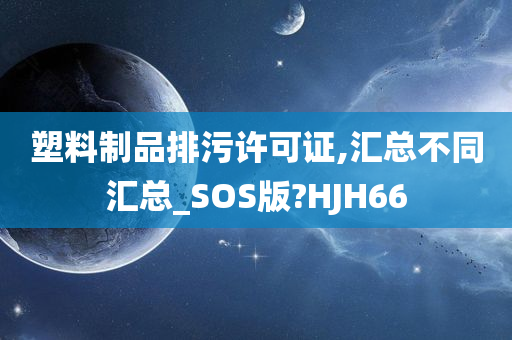 塑料制品排污许可证,汇总不同汇总_SOS版?HJH66