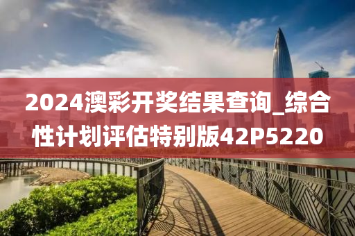 2024澳彩开奖结果查询_综合性计划评估特别版42P5220