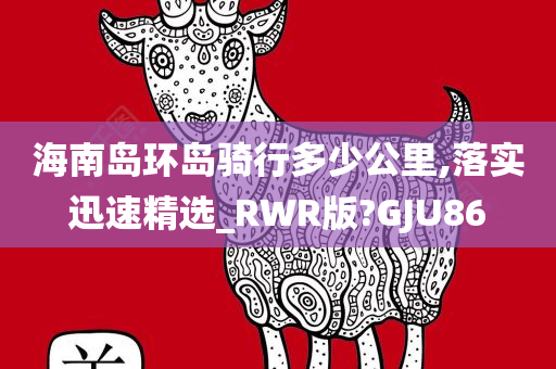 海南岛环岛骑行多少公里,落实迅速精选_RWR版?GJU86