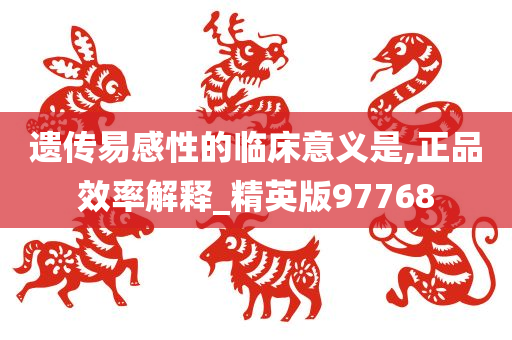 遗传易感性的临床意义是,正品效率解释_精英版97768今晚必出三肖2025_2025新澳门精准免费提供·精确判断