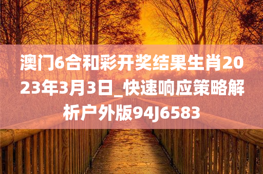 澳门6合和彩开奖结果生肖2023年3月3日_快速响应策略解析户外版94J6583