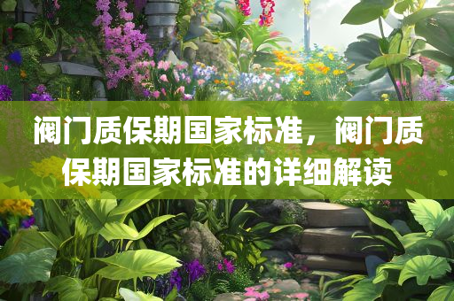 阀门质保期国家标准，阀门质保期国家标准的详细解读