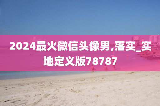 2024最火微信头像男,落实_实地定义版78今晚必出三肖2025_2025新澳门精准免费提供·精确判断787