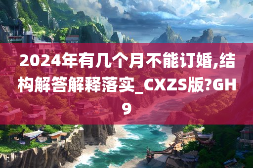2024年有几个月不能订婚,结构解答解释落实_CXZS版?GH9
