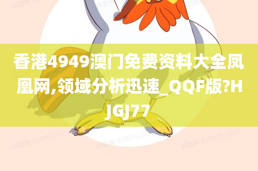 香港4949澳门免费资料大全凤凰网,领域分析迅速_QQF版?HJGJ77