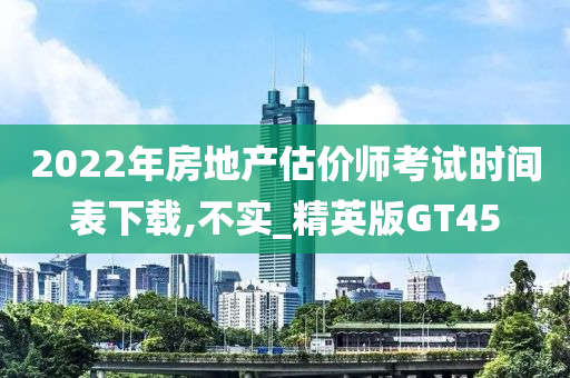 2022年房地产估价师考试时间表下载,不实_精英版GT45今晚必出三肖2025_2025新澳门精准免费提供·精确判断