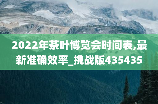 2022年茶叶博览会时间表,最新准确效率_挑战版435435