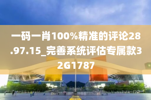 一码一肖100%精准的评论28.97.15_完善系统评估专属款32G1787