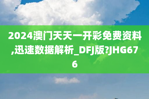 2024澳门天天一开彩免费资料,迅速数据解析_DFJ版?JHG676