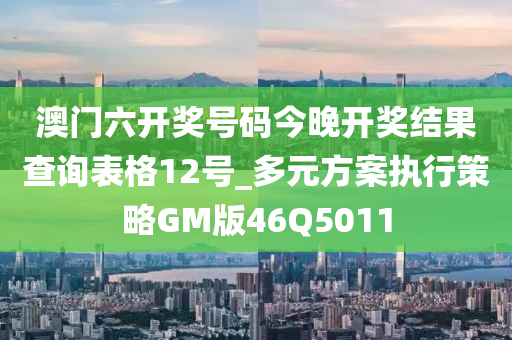 澳门六开奖号码今晚开奖结果查询表格12号_多元方案执行策略GM版46Q5011