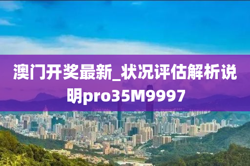澳门开奖最新_状况评估解析说明pro35M9997