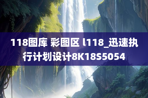 118图库 彩图区 l118_迅速执行计划设计8K18S5054