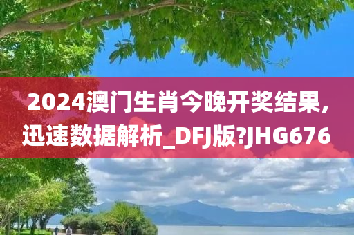 2024澳门生肖今晚开奖结果,迅速数据解析_DFJ版?JHG676